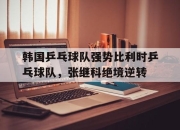 九游体育官方入口-韩国乒乓球队强势比利时乒乓球队，张继科绝境逆转的简单介绍